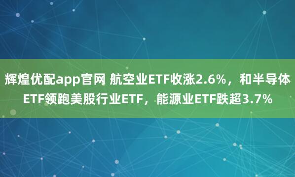 辉煌优配app官网 航空业ETF收涨2.6%，和半导体ETF领跑美股行业ETF，能源业ETF跌超3.7%