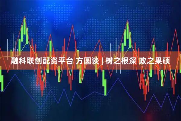 融科联创配资平台 方圆谈 | 树之根深 政之果硕