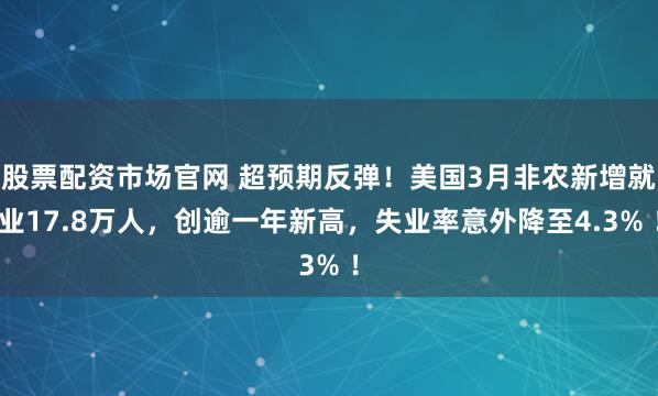 股票配资市场官网 超预期反弹！美国3月非农新增就业17.8万人，创逾一年新高，失业率意外降至4.3% ！