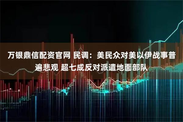 万银鼎信配资官网 民调：美民众对美以伊战事普遍悲观 超七成反对派遣地面部队