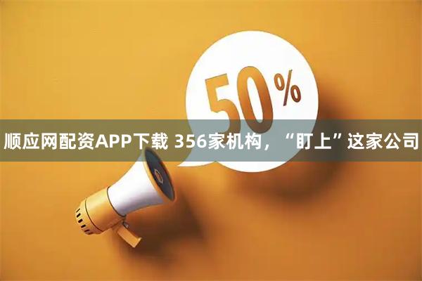 顺应网配资APP下载 356家机构,“盯上”这家公司