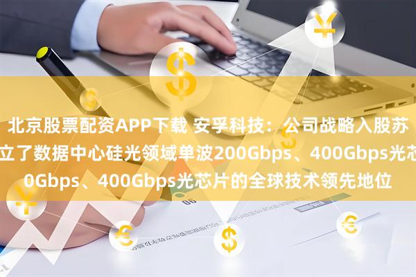 北京股票配资APP下载 安孚科技:公司战略入股苏州易缆微 标的公司确立了数据中心硅光领域单波200Gbps、400Gbps光芯片的全球技术领先地位