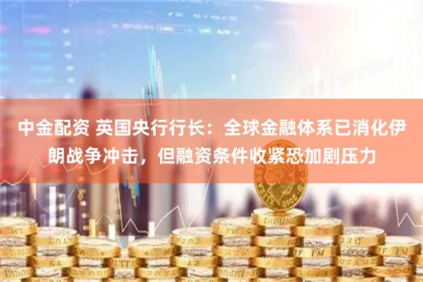 中金配资 英国央行行长:全球金融体系已消化伊朗战争冲击,但融资条件收紧恐加剧压力