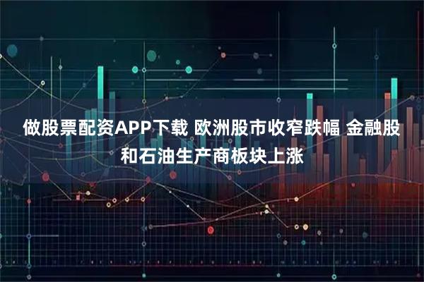 做股票配资APP下载 欧洲股市收窄跌幅 金融股和石油生产商板块上涨