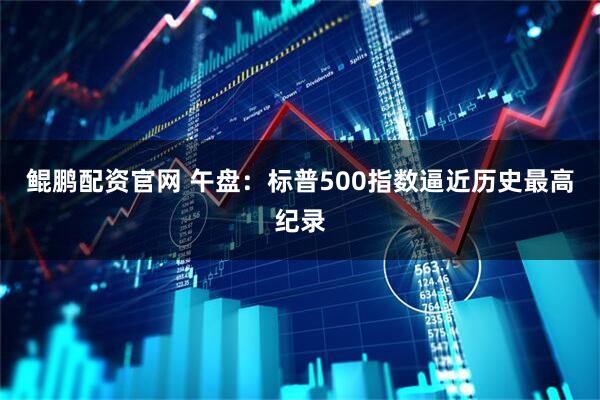 鲲鹏配资官网 午盘：标普500指数逼近历史最高纪录