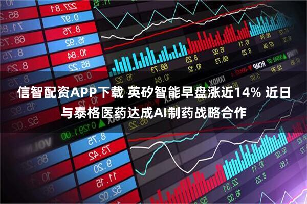 信智配资APP下载 英矽智能早盘涨近14% 近日与泰格医药达成AI制药战略合作