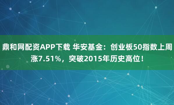 鼎和网配资APP下载 华安基金：创业板50指数上周涨7.51%，突破2015年历史高位！