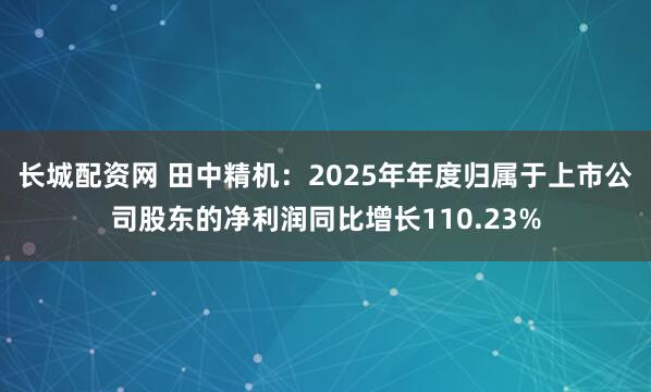 长城配资网 田中精机：2025年年度归属于上市公司股东的净利润同比增长110.23%