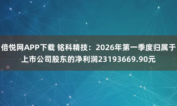倍悦网APP下载 铭科精技：2026年第一季度归属于上市公司股东的净利润23193669.90元