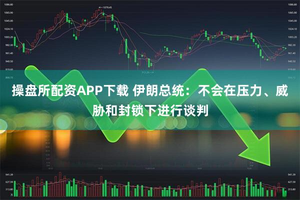操盘所配资APP下载 伊朗总统：不会在压力、威胁和封锁下进行谈判