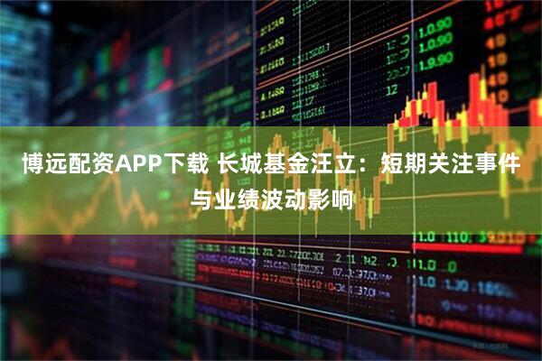 博远配资APP下载 长城基金汪立：短期关注事件与业绩波动影响