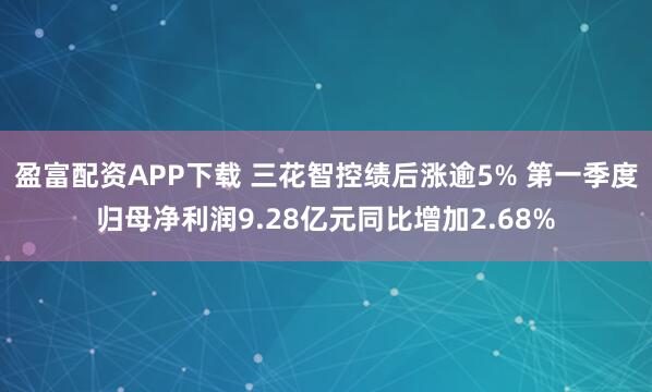 盈富配资APP下载 三花智控绩后涨逾5% 第一季度归母净利润9.28亿元同比增加2.68%