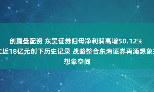 创赢盘配资 东吴证券归母净利润高增50.12% 分红近18亿元创下历史记录 战略整合东海证券再添想象空间