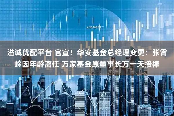 溢诚优配平台 官宣！华安基金总经理变更：张霄岭因年龄离任 万家基金原董事长方一天接棒