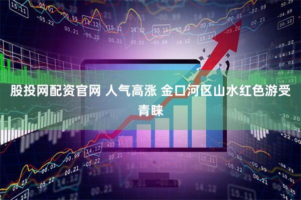 股投网配资官网 人气高涨 金口河区山水红色游受青睐