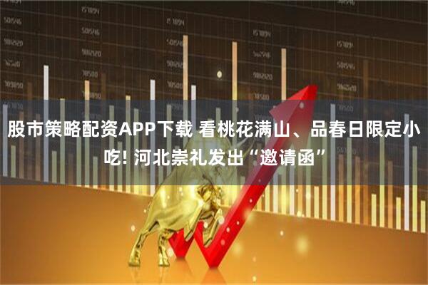 股市策略配资APP下载 看桃花满山、品春日限定小吃! 河北崇礼发出“邀请函”
