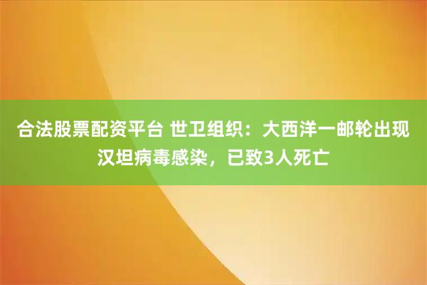 合法股票配资平台 世卫组织：大西洋一邮轮出现汉坦病毒感染，已致3人死亡