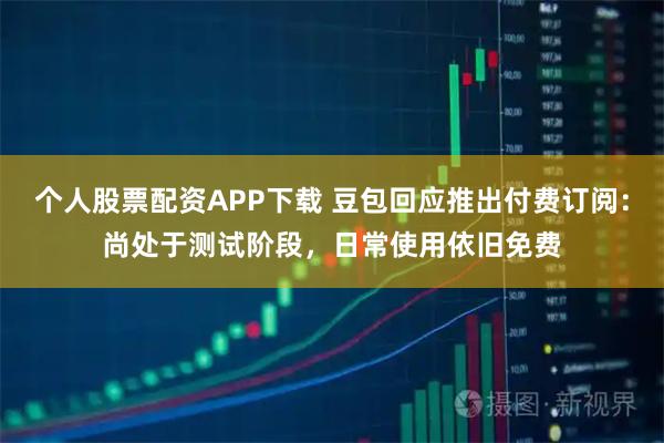 个人股票配资APP下载 豆包回应推出付费订阅：尚处于测试阶段，日常使用依旧免费