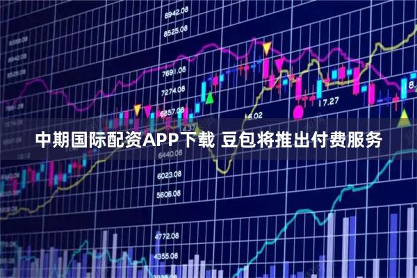 中期国际配资APP下载 豆包将推出付费服务