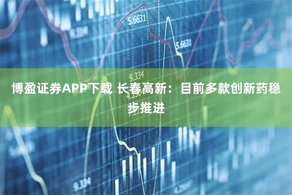 博盈证券APP下载 长春高新：目前多款创新药稳步推进