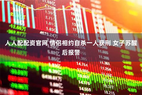 人人配配资官网 情侣相约自杀一人获刑 女子苏醒后报警