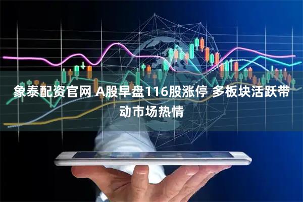 象泰配资官网 A股早盘116股涨停 多板块活跃带动市场热情