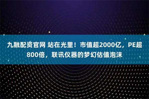 九融配资官网 站在光里！市值超2000亿，PE超800倍，联讯仪器的梦幻估值泡沫