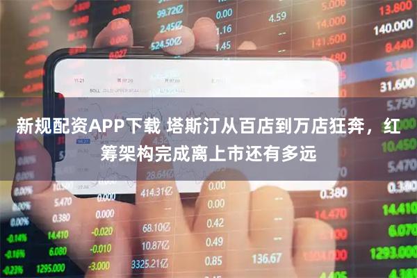 新规配资APP下载 塔斯汀从百店到万店狂奔，红筹架构完成离上市还有多远