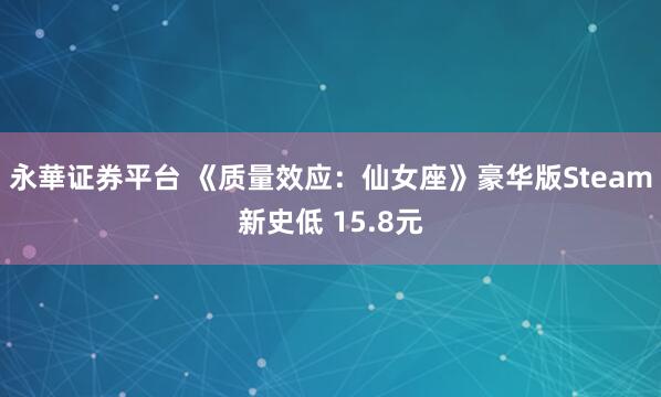 永華证券平台 《质量效应：仙女座》豪华版Steam新史低 15.8元