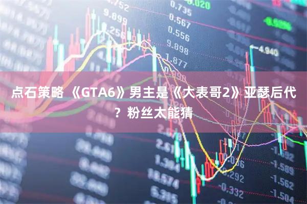 点石策略 《GTA6》男主是《大表哥2》亚瑟后代？粉丝太能猜