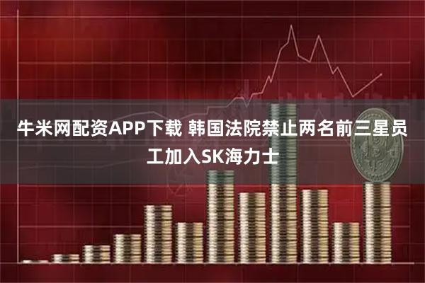牛米网配资APP下载 韩国法院禁止两名前三星员工加入SK海力士