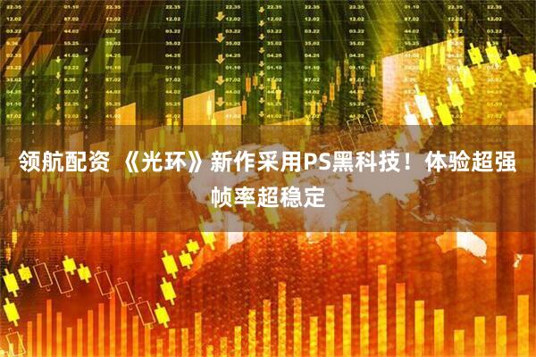 领航配资 《光环》新作采用PS黑科技！体验超强帧率超稳定