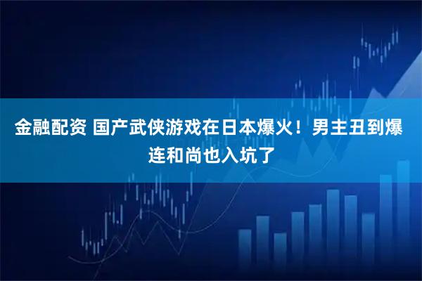 金融配资 国产武侠游戏在日本爆火！男主丑到爆 连和尚也入坑了