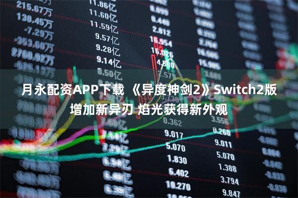 月永配资APP下载 《异度神剑2》Switch2版增加新异刃 焰光获得新外观