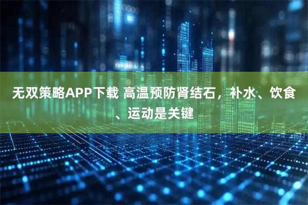 无双策略APP下载 高温预防肾结石，补水、饮食、运动是关键